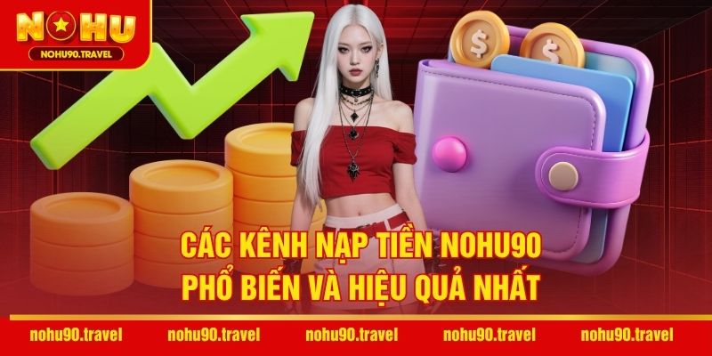 Các kênh nạp tiền NOHU90 phổ biến và hiệu quả nhất