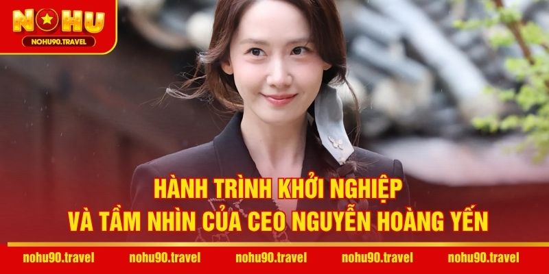 Hành trình khởi nghiệp và tầm nhìn của CEO Nguyễn Hoàng Yến