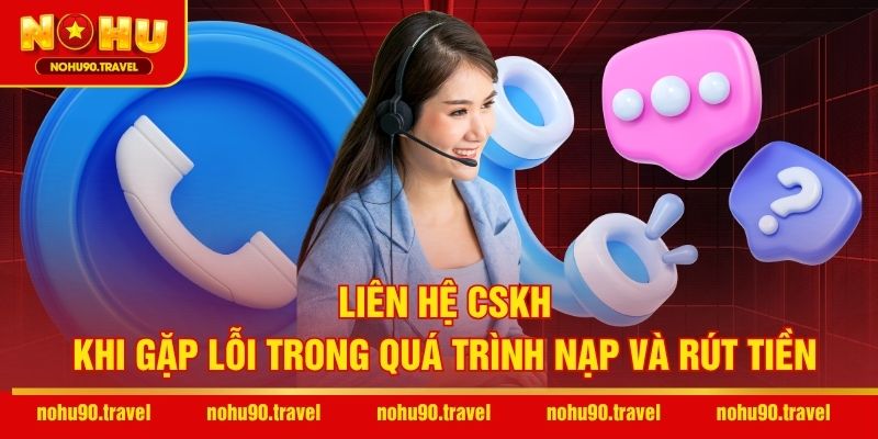 Liên hệ CSKH khi gặp lỗi trong quá trình nạp và rút tiền