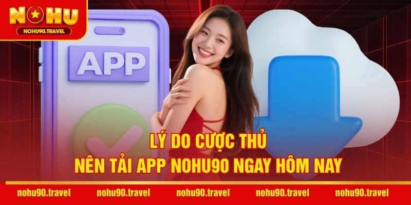 Lý do cược thủ nên tải app NOHU90 ngay hôm nay