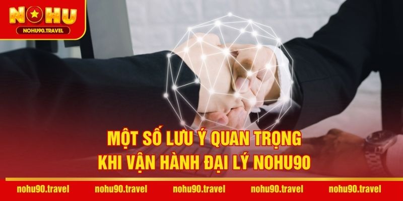 Một số lưu ý quan trọng khi vận hành đại lý NOHU90