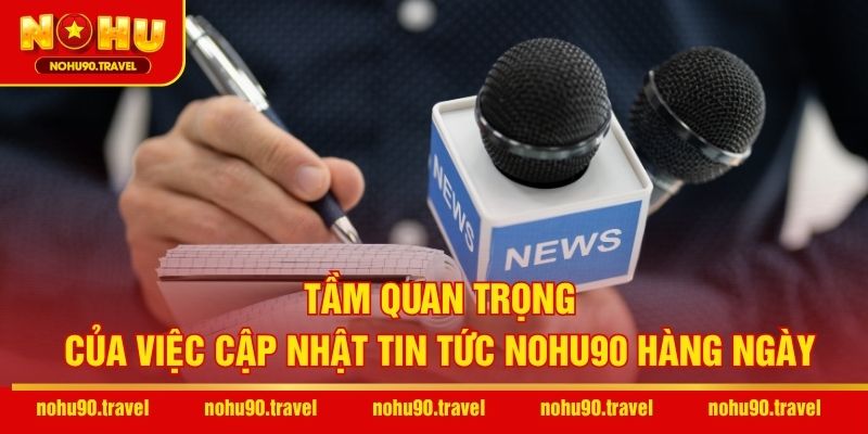 Tầm quan trọng của việc cập nhật tin tức NOHU90 hàng ngày