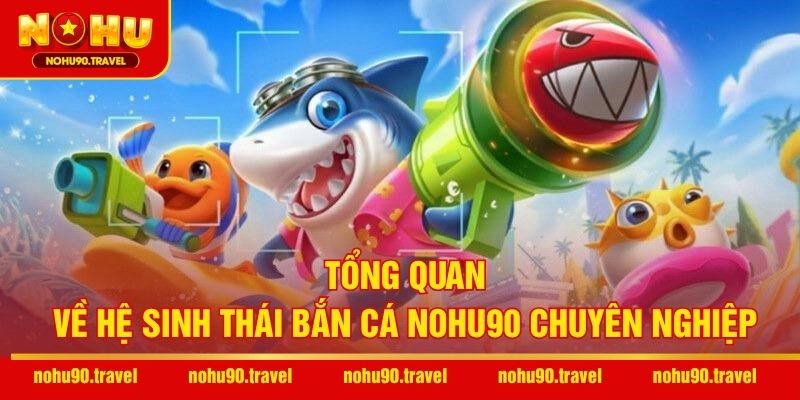 Tổng quan về hệ sinh thái bắn cá NOHU90 chuyên nghiệp